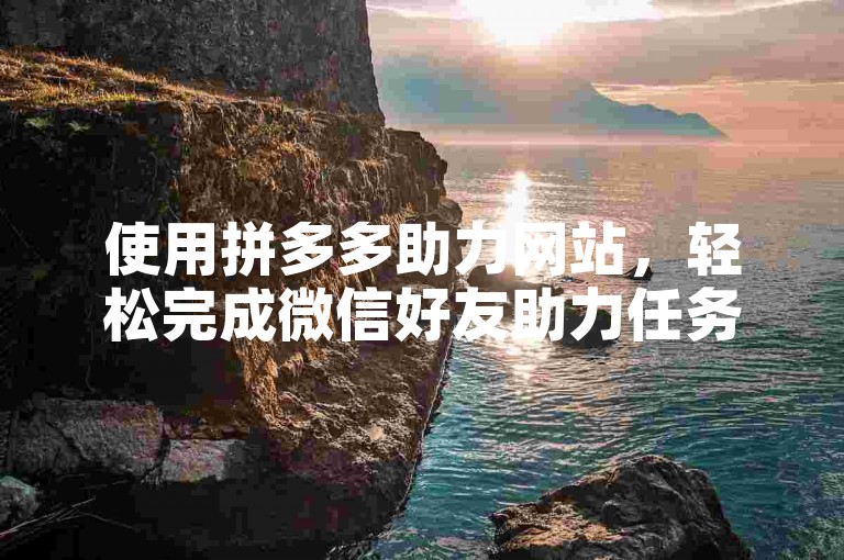 使用拼多多助力网站，轻松完成微信好友助力任务。