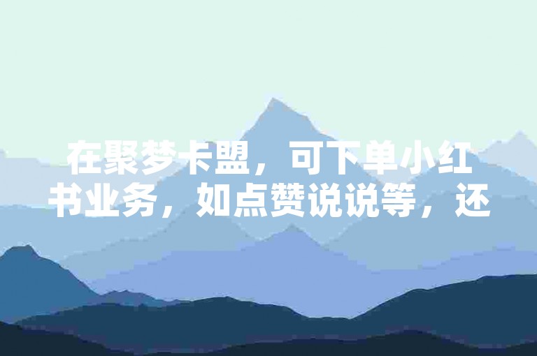 在聚梦卡盟，可下单小红书业务，如点赞说说等，还有黑料爆料及正能量内容。