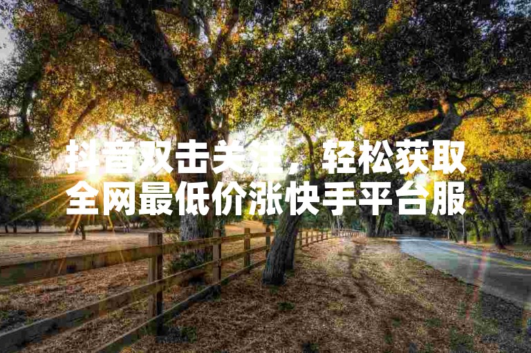 抖音双击关注，轻松获取全网最低价涨快手平台服务。