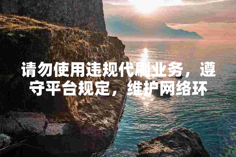 请勿使用违规代刷业务，遵守平台规定，维护网络环境。