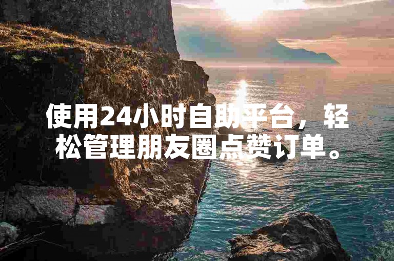 使用24小时自助平台，轻松管理朋友圈点赞订单。