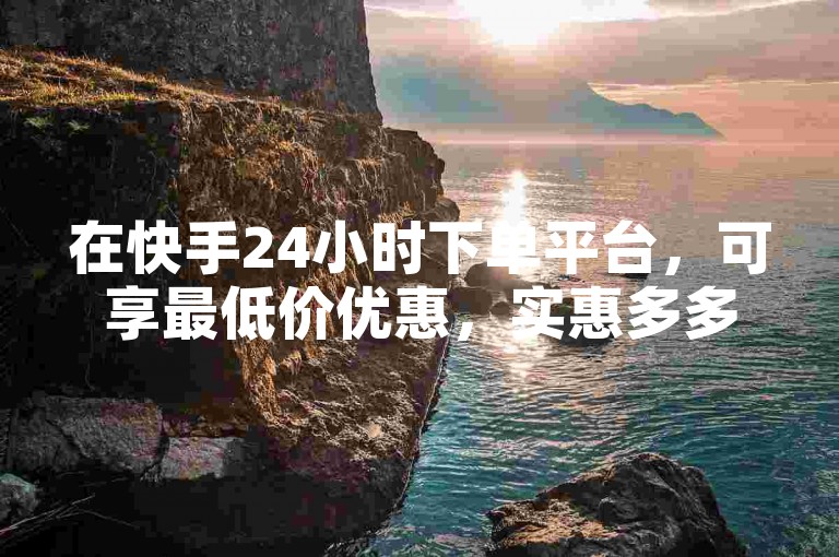 在快手24小时下单平台，可享最低价优惠，实惠多多。