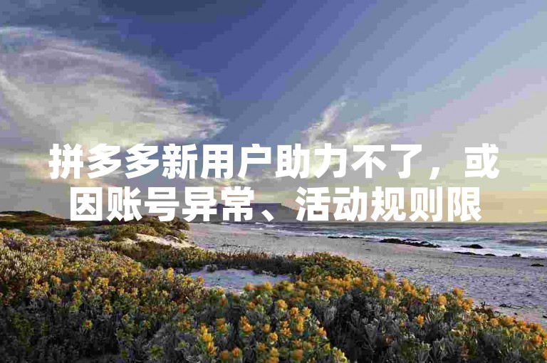 拼多多新用户助力不了，或因账号异常、活动规则限制等。