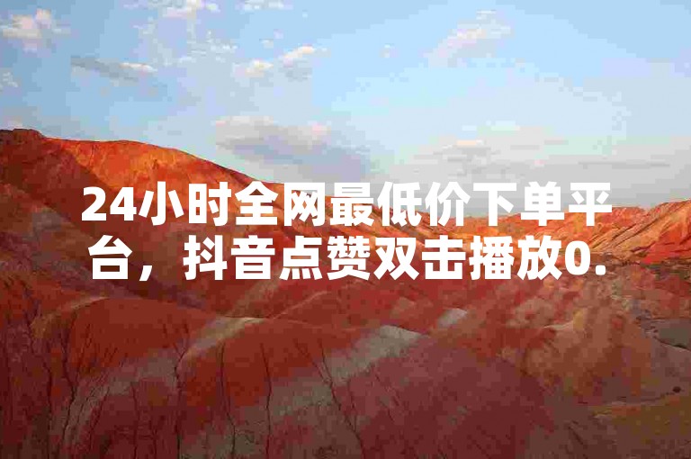 24小时全网最低价下单平台，抖音点赞双击播放0.01元起。