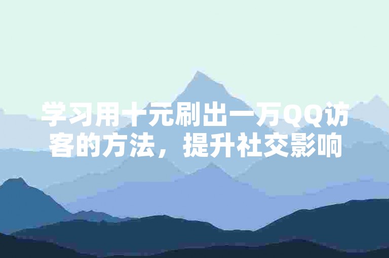 学习用十元刷出一万QQ访客的方法，提升社交影响力。