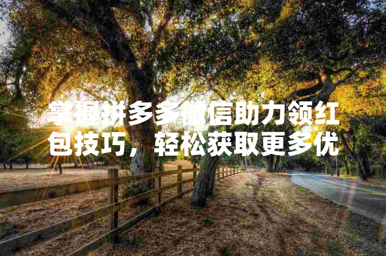 掌握拼多多微信助力领红包技巧，轻松获取更多优惠。