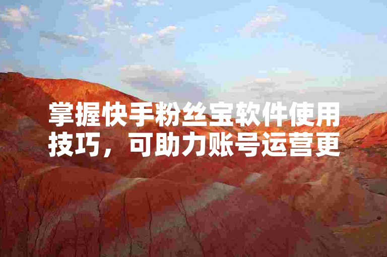 掌握快手粉丝宝软件使用技巧，可助力账号运营更上一层楼。