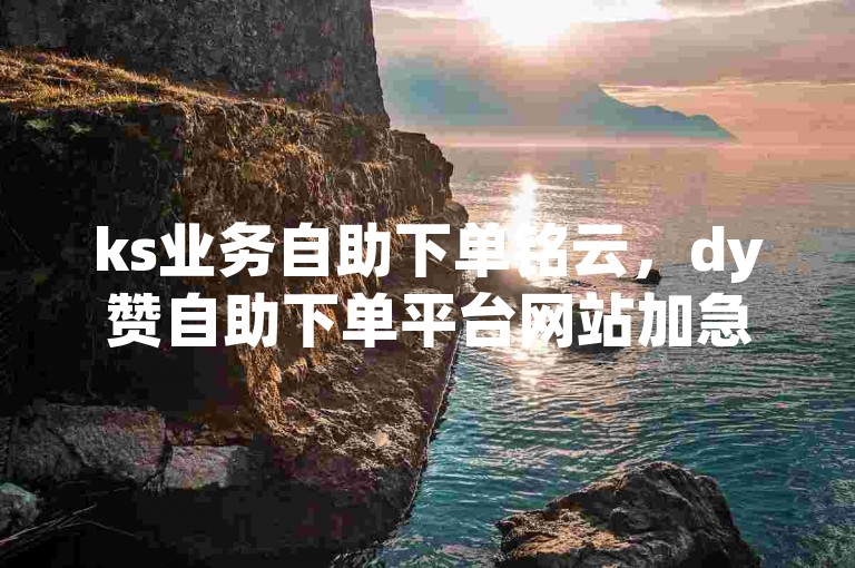 ks业务自助下单铭云，dy赞自助下单平台网站加急。，修改后的句子，ks业务自助下单铭云，提供dy赞服务，可加急处理。