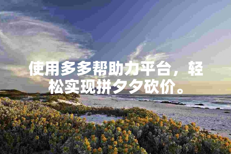 使用多多帮助力平台，轻松实现拼夕夕砍价。