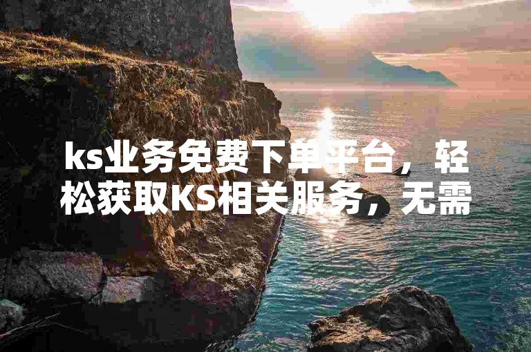 ks业务免费下单平台，轻松获取KS相关服务，无需付费。