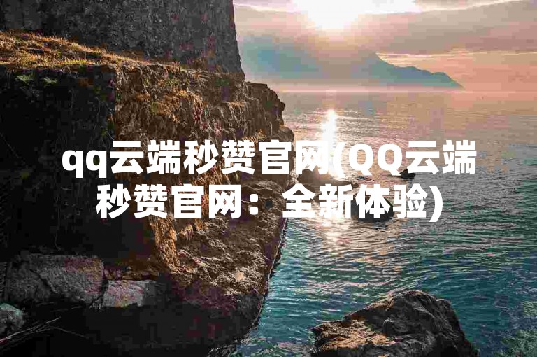 qq云端秒赞官网(QQ云端秒赞官网：全新体验)