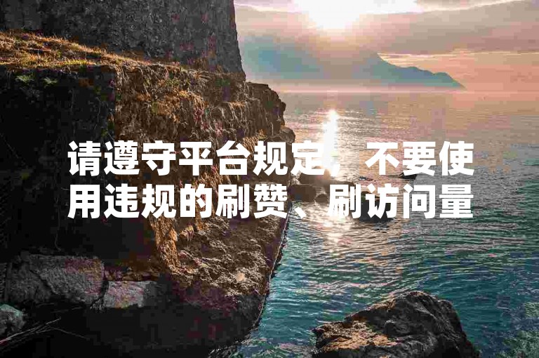 请遵守平台规定，不要使用违规的刷赞、刷访问量等服务。