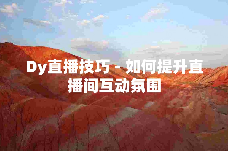 Dy直播技巧 - 如何提升直播间互动氛围