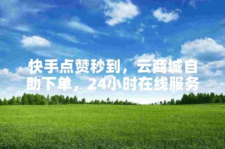 快手点赞秒到，云商城自助下单，24小时在线服务。