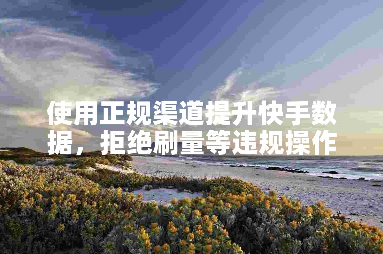 使用正规渠道提升快手数据，拒绝刷量等违规操作。