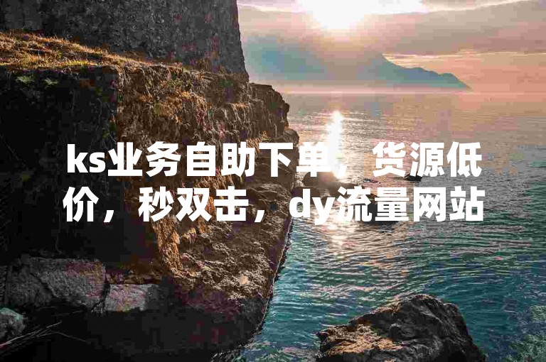 ks业务自助下单，货源低价，秒双击，dy流量网站助力快手播放量。