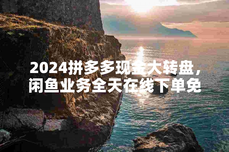 2024拼多多现金大转盘，闲鱼业务全天在线下单免费。