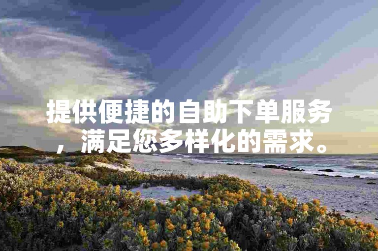 提供便捷的自助下单服务，满足您多样化的需求。