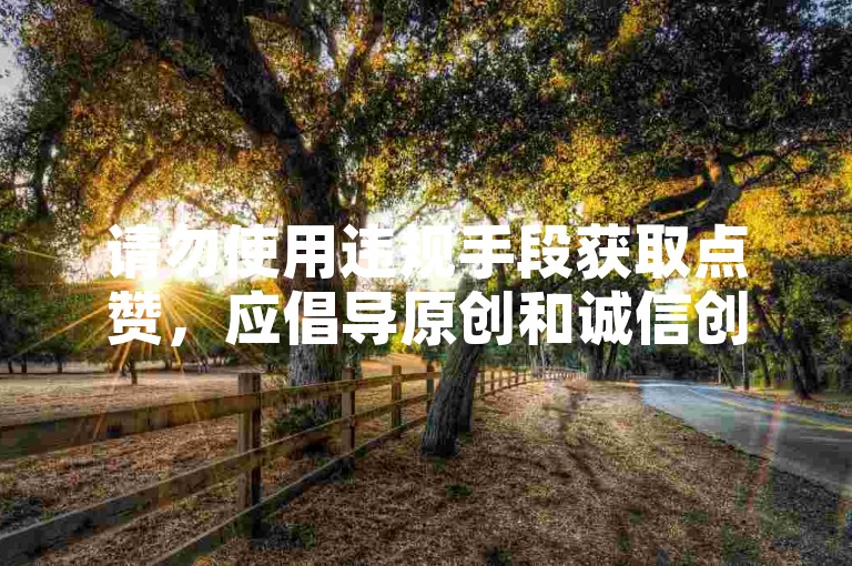 请勿使用违规手段获取点赞，应倡导原创和诚信创作。