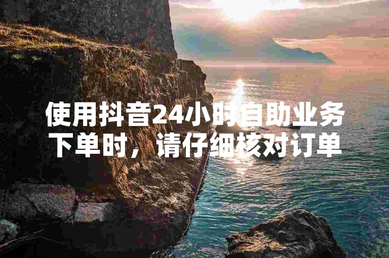 使用抖音24小时自助业务下单时，请仔细核对订单信息。