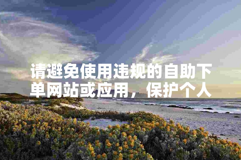 请避免使用违规的自助下单网站或应用，保护个人信息安全。