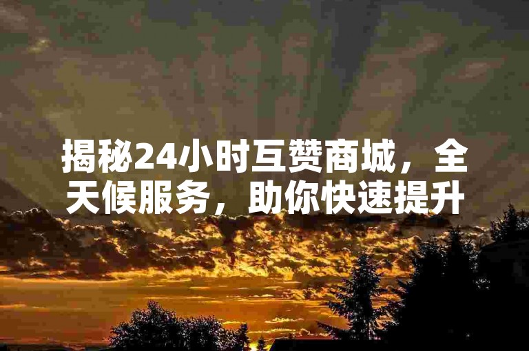 揭秘24小时互赞商城，全天候服务，助你快速提升人气！
