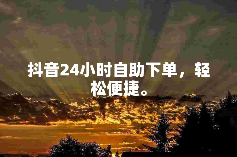 抖音24小时自助下单，轻松便捷。