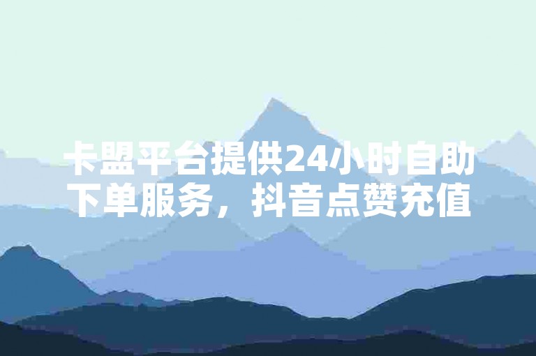 卡盟平台提供24小时自助下单服务，抖音点赞充值即时到账。