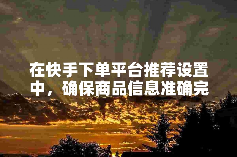 在快手下单平台推荐设置中，确保商品信息准确完整。