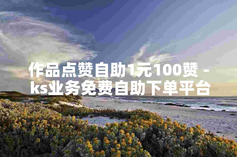 作品点赞自助1元100赞 - ks业务免费自助下单平台雷神