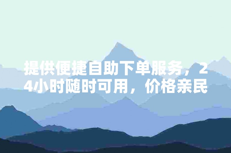 提供便捷自助下单服务，24小时随时可用，价格亲民。