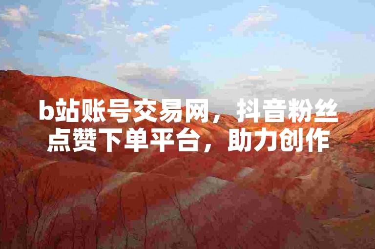 b站账号交易网，抖音粉丝点赞下单平台，助力创作者提升影响力。