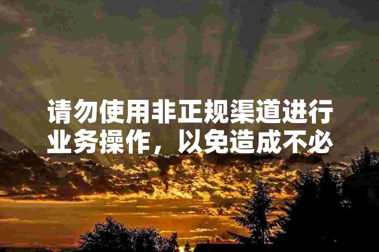 请勿使用非正规渠道进行业务操作，以免造成不必要的损失。