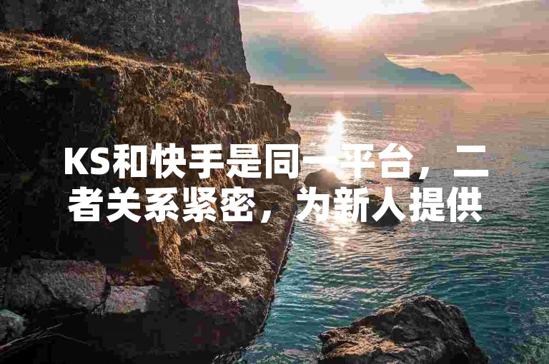 KS和快手是同一平台，二者关系紧密，为新人提供广阔空间。