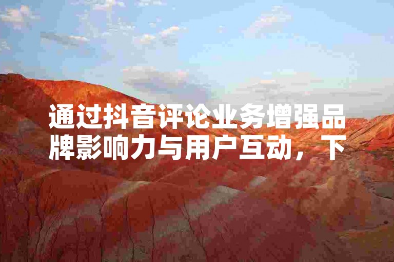 通过抖音评论业务增强品牌影响力与用户互动，下单后24小时见证效果！