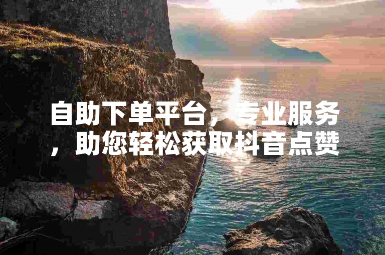 自助下单平台，专业服务，助您轻松获取抖音点赞。