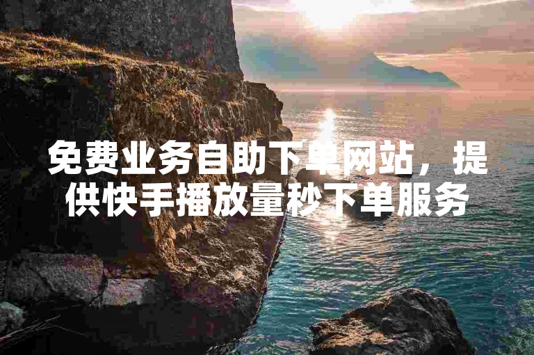 免费业务自助下单网站，提供快手播放量秒下单服务。