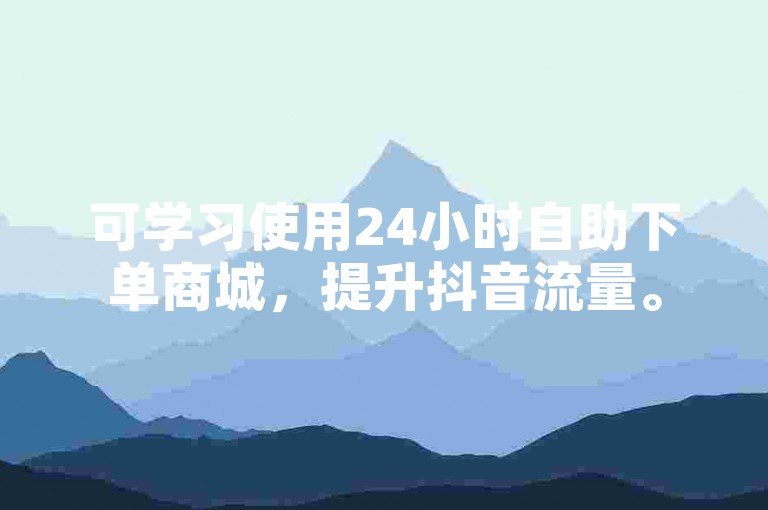 可学习使用24小时自助下单商城，提升抖音流量。