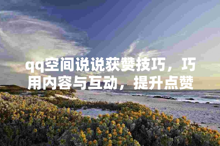 qq空间说说获赞技巧，巧用内容与互动，提升点赞量。