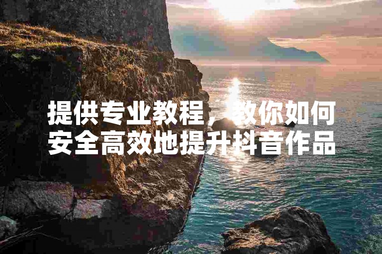 提供专业教程，教你如何安全高效地提升抖音作品播放量。