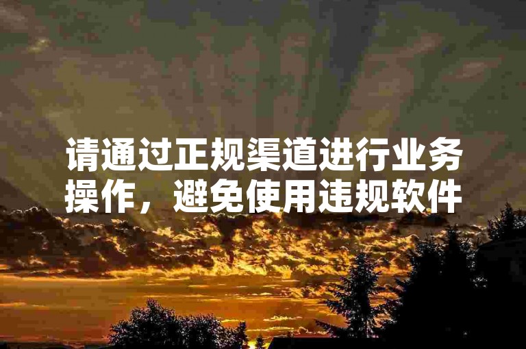 请通过正规渠道进行业务操作，避免使用违规软件。
