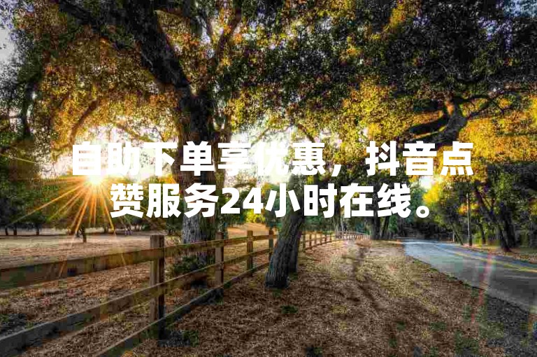 自助下单享优惠，抖音点赞服务24小时在线。