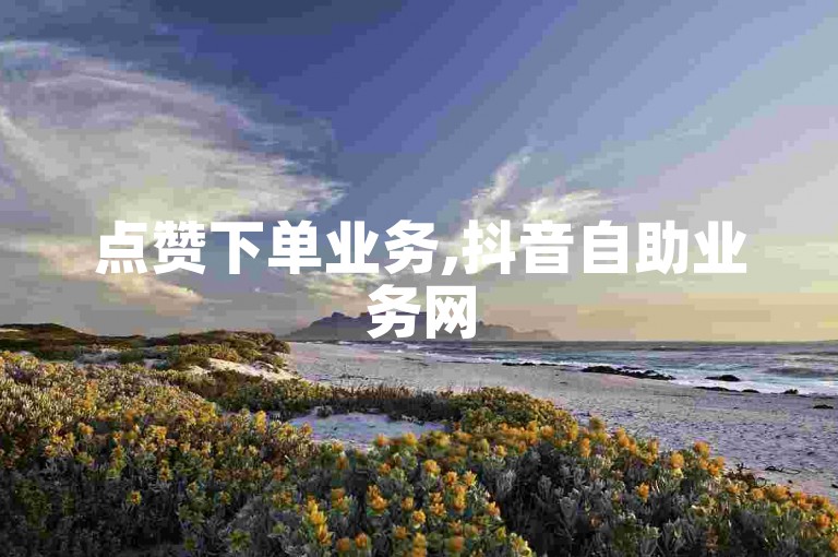 点赞下单业务,抖音自助业务网