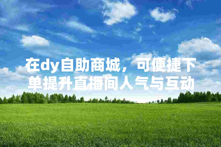 在dy自助商城，可便捷下单提升直播间人气与互动。