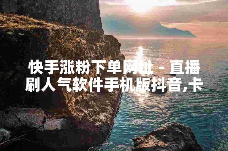 快手涨粉下单网址 - 直播刷人气软件手机版抖音,卡盟好点