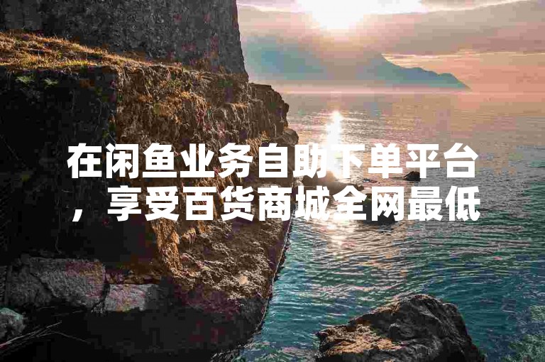 在闲鱼业务自助下单平台，享受百货商城全网最低价的便捷服务。