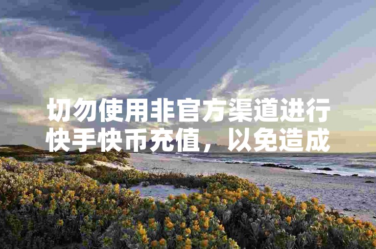 切勿使用非官方渠道进行快手快币充值，以免造成不必要的损失。
