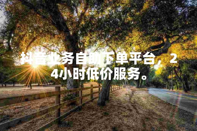 抖音业务自助下单平台，24小时低价服务。