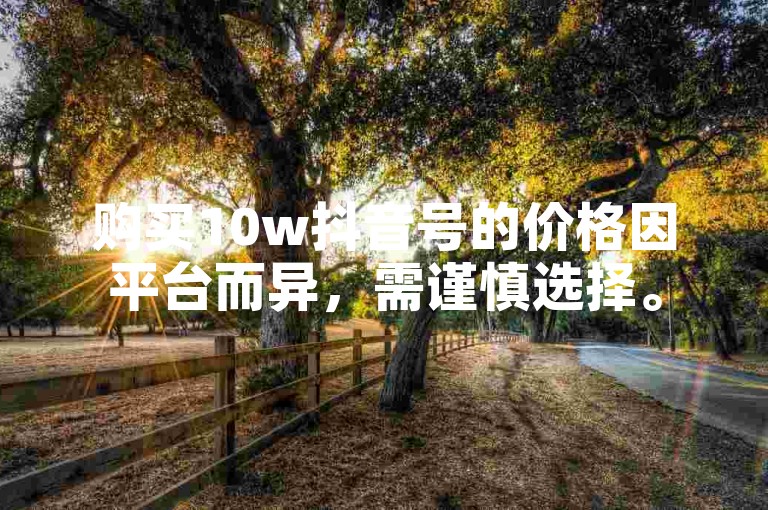 购买10w抖音号的价格因平台而异，需谨慎选择。