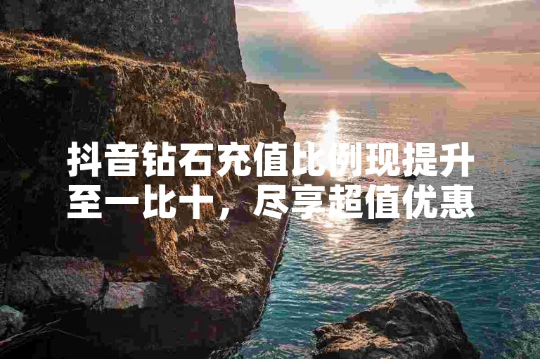 抖音钻石充值比例现提升至一比十，尽享超值优惠。